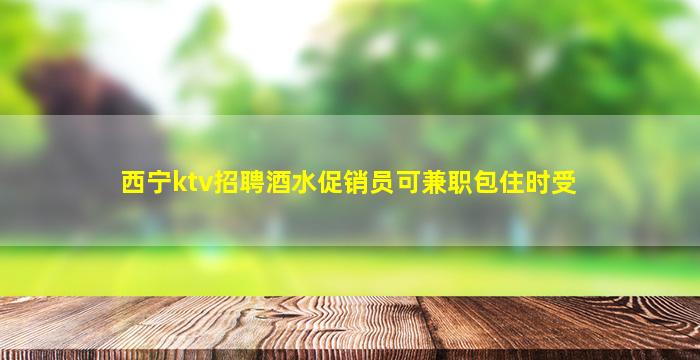 西宁ktv招聘酒水促销员可兼职包住时受